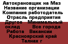 Автокрановщик на Маз › Название организации ­ Компания-работодатель › Отрасль предприятия ­ Другое › Минимальный оклад ­ 1 - Все города Работа » Вакансии   . Красноярский край,Талнах г.